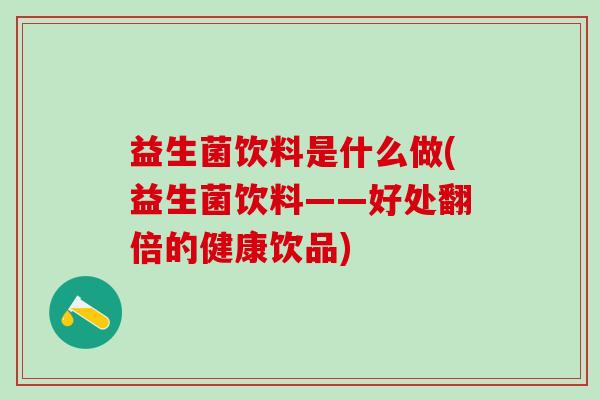 益生菌饮料是什么做(益生菌饮料——好处翻倍的健康饮品)