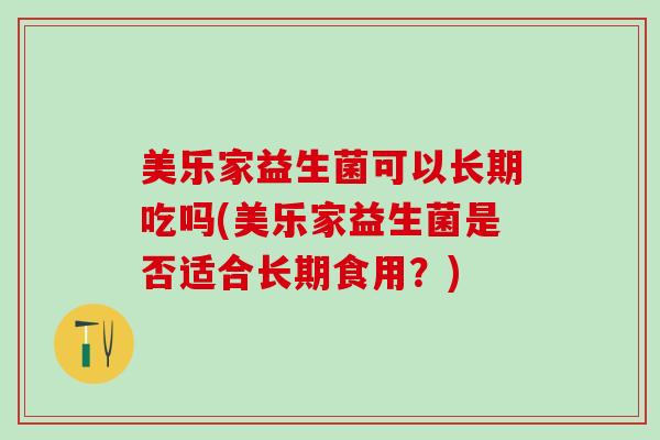 美乐家益生菌可以长期吃吗(美乐家益生菌是否适合长期食用？)