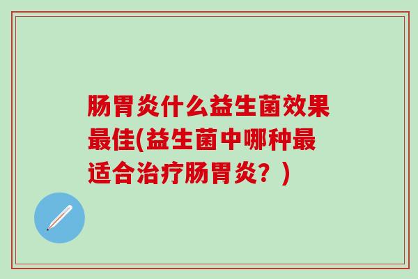 肠胃炎什么益生菌效果最佳(益生菌中哪种最适合治疗肠胃炎？)