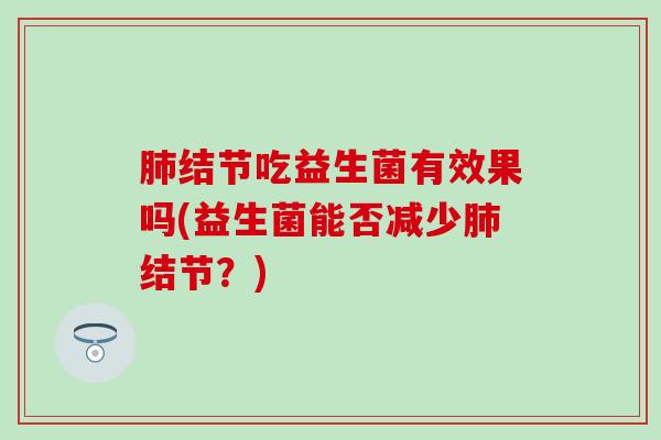 肺结节吃益生菌有效果吗(益生菌能否减少肺结节？)