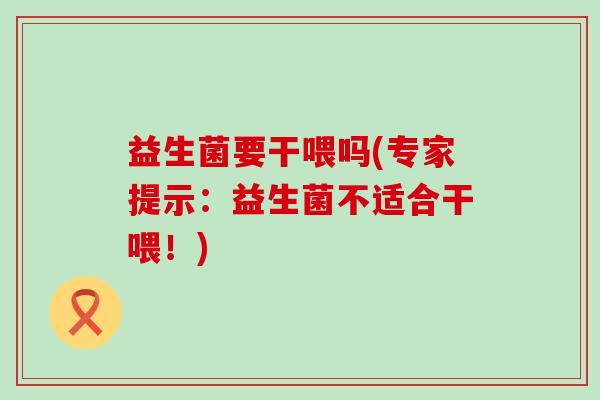 益生菌要干喂吗(专家提示：益生菌不适合干喂！)