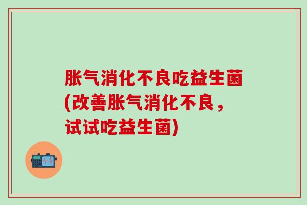 胀气消化不良吃益生菌(改善胀气消化不良，试试吃益生菌)