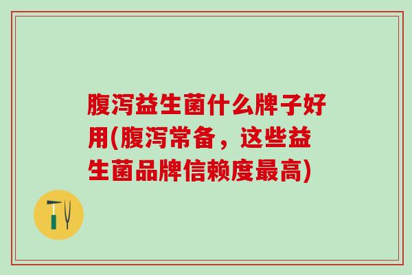 腹泻益生菌什么牌子好用(腹泻常备，这些益生菌品牌信赖度最高)