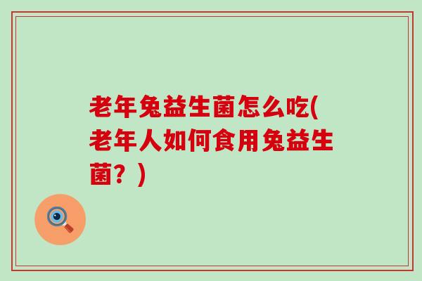 老年兔益生菌怎么吃(老年人如何食用兔益生菌?) 老年兔益生菌怎么吃(老年人如何食用兔益生菌?)
