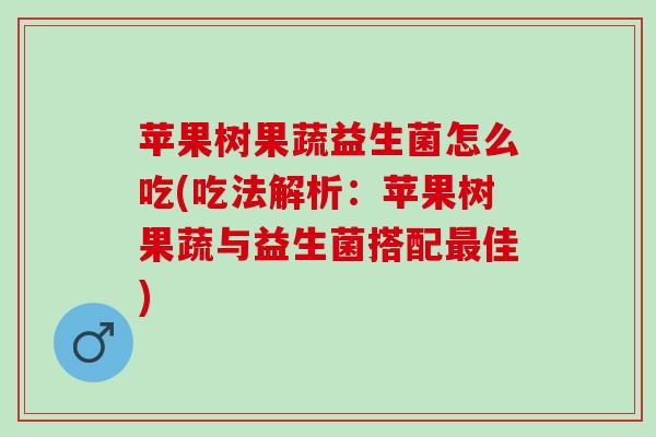 苹果树果蔬益生菌怎么吃(吃法解析：苹果树果蔬与益生菌搭配最佳)
