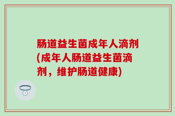 肠道益生菌成年人滴剂(成年人肠道益生菌滴剂，维护肠道健康)