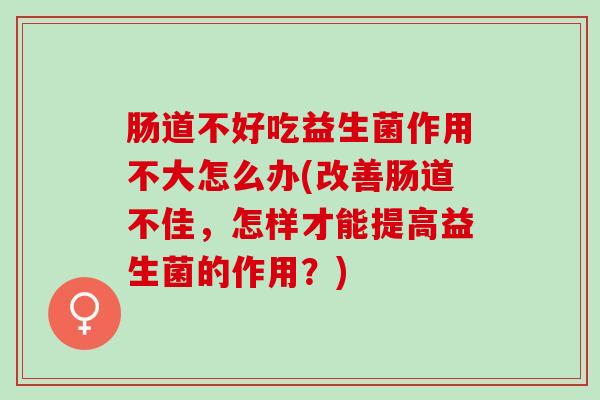 肠道不好吃益生菌作用不大怎么办(改善肠道不佳，怎样才能提高益生菌的作用？)