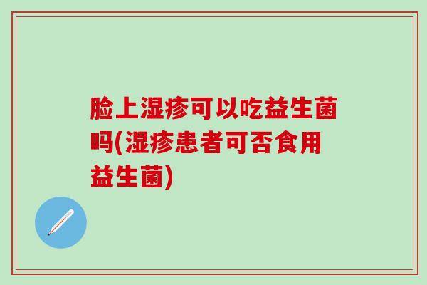 脸上湿疹可以吃益生菌吗(湿疹患者可否食用益生菌)