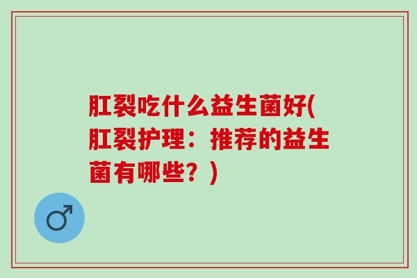 肛裂吃什么益生菌好(肛裂护理：推荐的益生菌有哪些？)