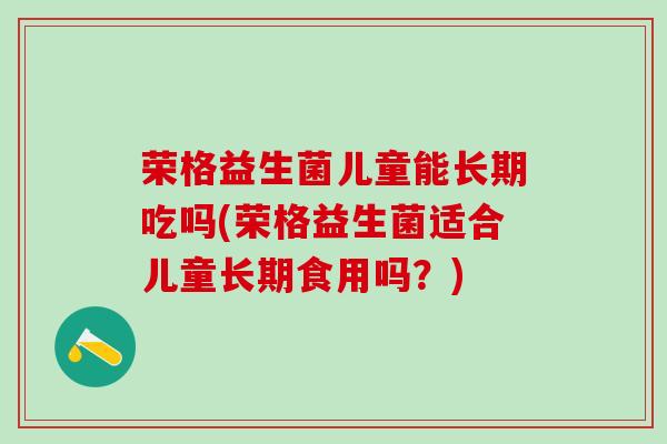 荣格益生菌儿童能长期吃吗(荣格益生菌适合儿童长期食用吗？)