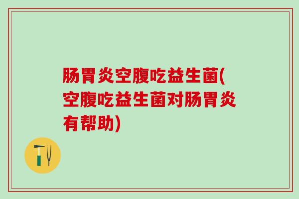 肠胃炎空腹吃益生菌(空腹吃益生菌对肠胃炎有帮助)