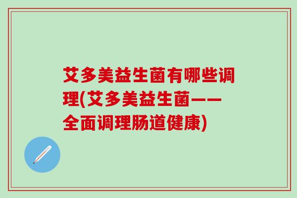 艾多美益生菌有哪些调理(艾多美益生菌——全面调理肠道健康) 艾多美益生菌有哪些调理(艾多美益生菌——全面调理肠道健康)