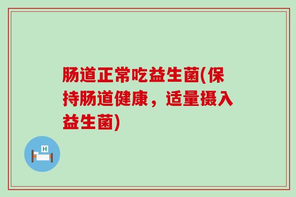 肠道正常吃益生菌(保持肠道健康，适量摄入益生菌)