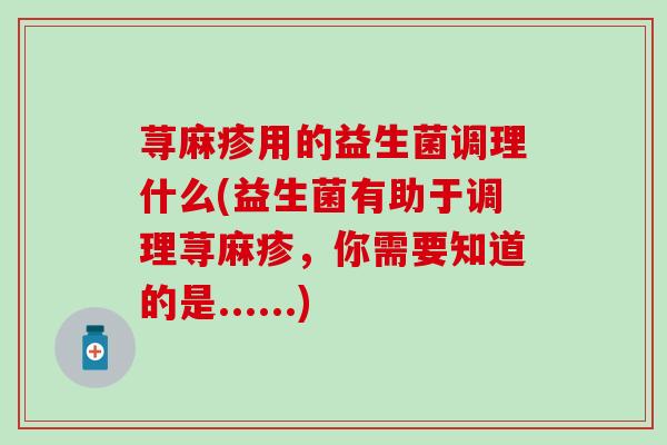 荨麻疹用的益生菌调理什么(益生菌有助于调理荨麻疹，你需要知道的是......)