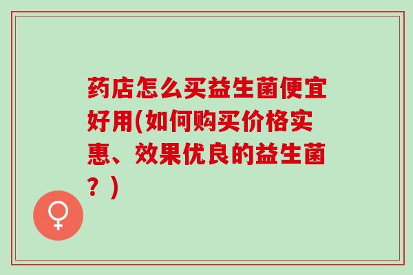 药店怎么买益生菌便宜好用(如何购买价格实惠、效果优良的益生菌？)