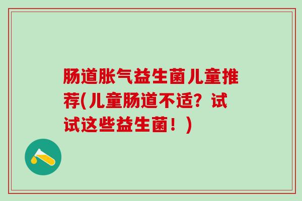 肠道胀气益生菌儿童推荐(儿童肠道不适？试试这些益生菌！)