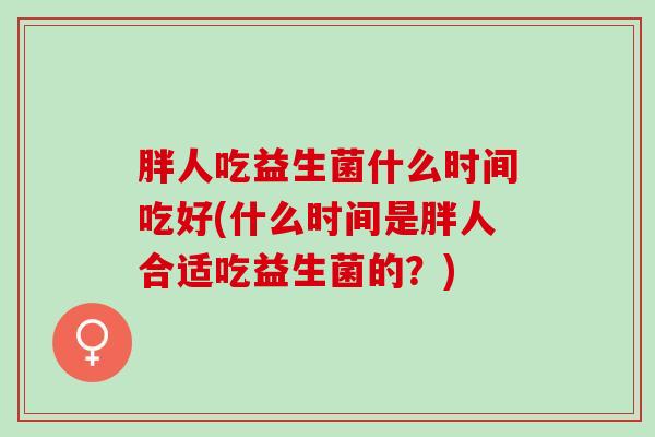 胖人吃益生菌什么时间吃好(什么时间是胖人合适吃益生菌的？)