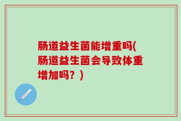 肠道益生菌能增重吗(肠道益生菌会导致体重增加吗?) 肠道益生菌能增重吗(肠道益生菌会导致体重增加吗?)