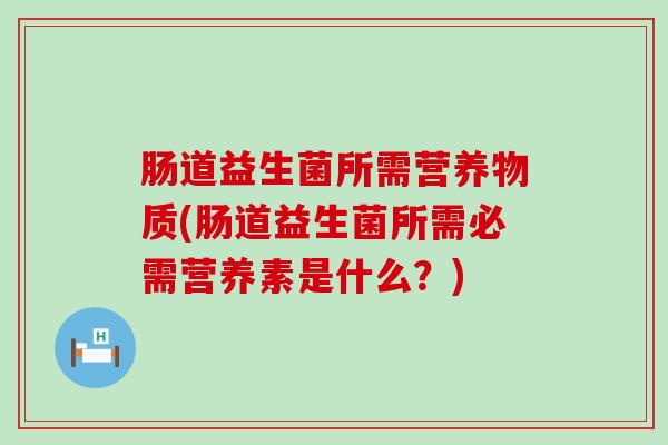 肠道益生菌所需营养物质(肠道益生菌所需必需营养素是什么？)