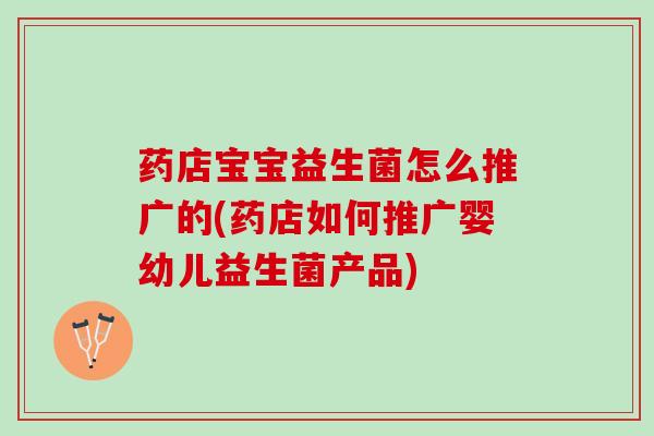药店宝宝益生菌怎么推广的(药店如何推广婴幼儿益生菌产品) 药店宝宝益生菌怎么推广的(药店如何推广婴幼儿益生菌产品)