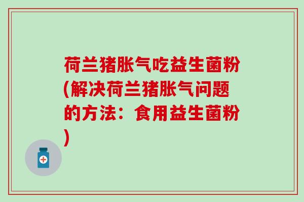 荷兰猪胀气吃益生菌粉(解决荷兰猪胀气问题的方法：食用益生菌粉)