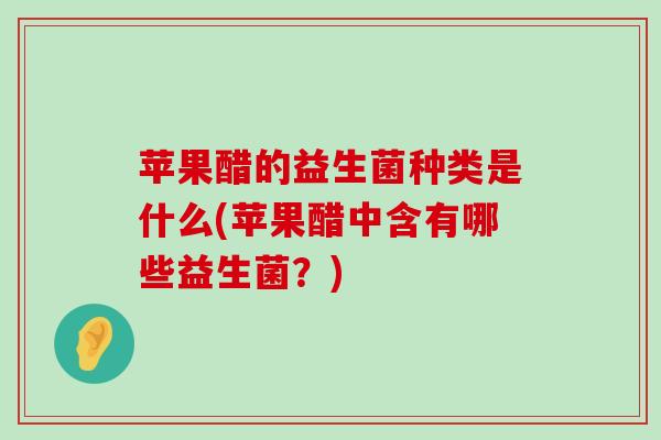 苹果醋的益生菌种类是什么(苹果醋中含有哪些益生菌？)