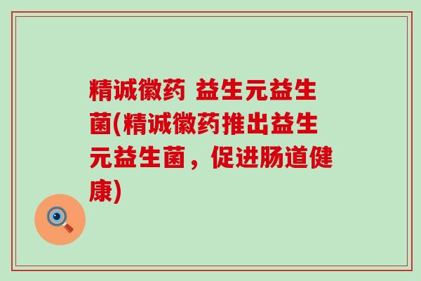 精诚徽药 益生元益生菌(精诚徽药推出益生元益生菌，促进肠道健康)