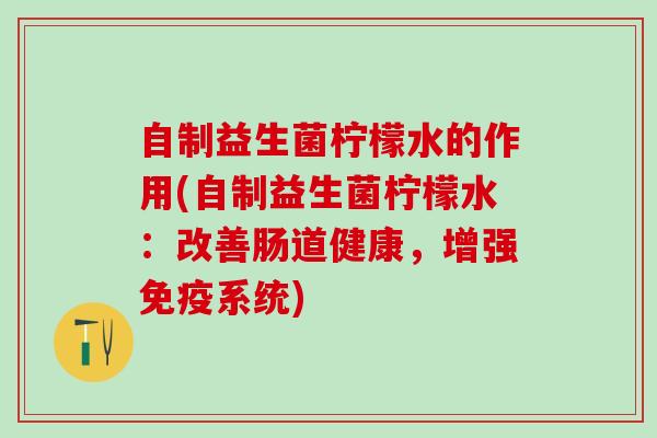 自制益生菌柠檬水的作用(自制益生菌柠檬水：改善肠道健康，增强免疫系统)