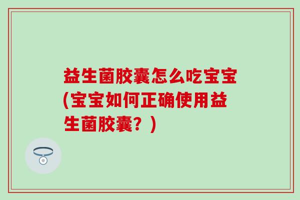 益生菌胶囊怎么吃宝宝(宝宝如何正确使用益生菌胶囊？)