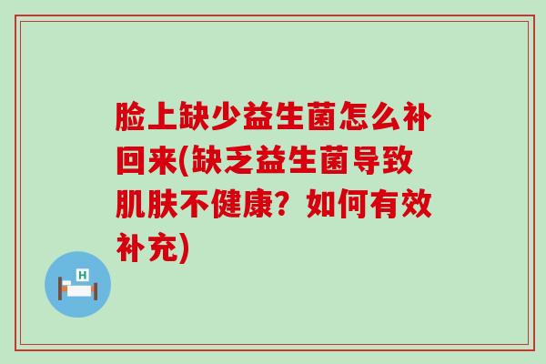 脸上缺少益生菌怎么补回来(缺乏益生菌导致不健康?如何有效补充) 脸上缺少益生菌怎么补回来(缺乏益生菌导致不健康?如何有效补充)