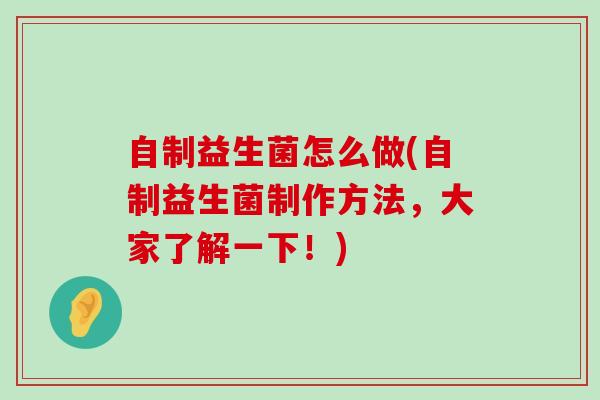 自制益生菌怎么做(自制益生菌制作方法，大家了解一下！)