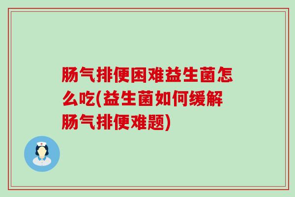 肠气排便困难益生菌怎么吃(益生菌如何缓解肠气排便难题)
