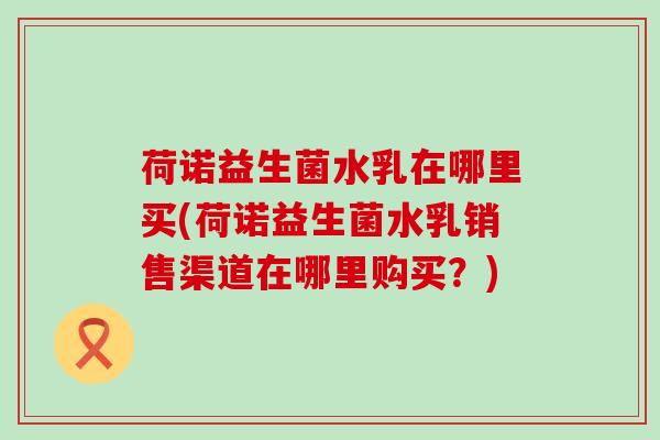 荷诺益生菌水乳在哪里买(荷诺益生菌水乳销售渠道在哪里购买？)