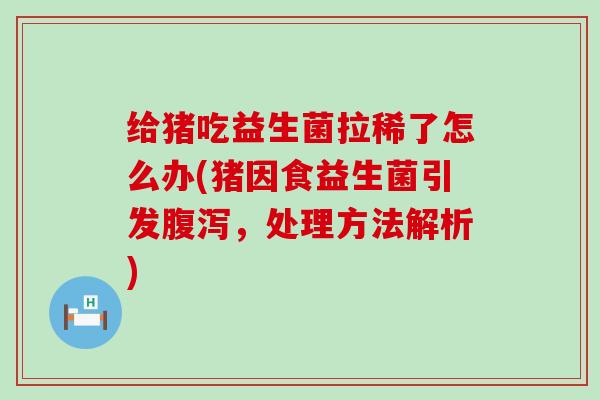 给猪吃益生菌拉稀了怎么办(猪因食益生菌引发,处理方法解析) 给猪吃益生菌拉稀了怎么办(猪因食益生菌引发,处理方法解析)