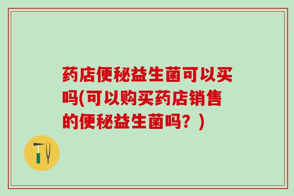 药店便秘益生菌可以买吗(可以购买药店销售的便秘益生菌吗？)