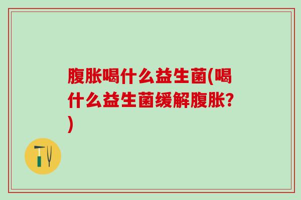 腹胀喝什么益生菌(喝什么益生菌缓解腹胀？)