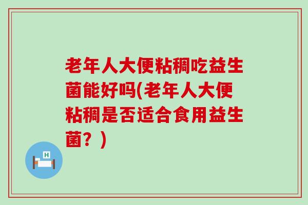 老年人大便粘稠吃益生菌能好吗(老年人大便粘稠是否适合食用益生菌？)