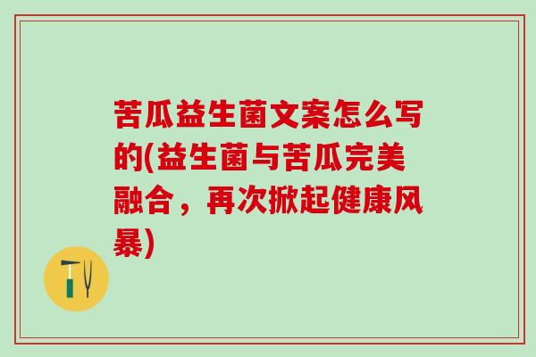 苦瓜益生菌文案怎么写的(益生菌与苦瓜完美融合,再次掀起健康风暴) 苦瓜益生菌文案怎么写的(益生菌与苦瓜完美融合,再次掀起健康风暴)