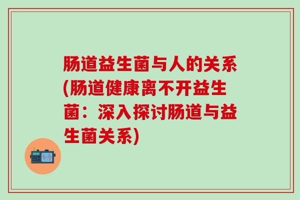 肠道益生菌与人的关系(肠道健康离不开益生菌：深入探讨肠道与益生菌关系)