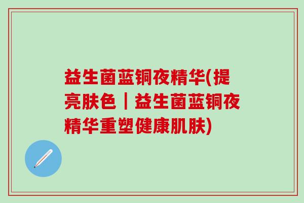 益生菌蓝铜夜精华(提亮肤色｜益生菌蓝铜夜精华重塑健康肌肤)