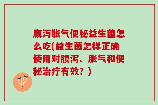 腹泻胀气便秘益生菌怎么吃(益生菌怎样正确使用对腹泻、胀气和便秘治疗有效？)