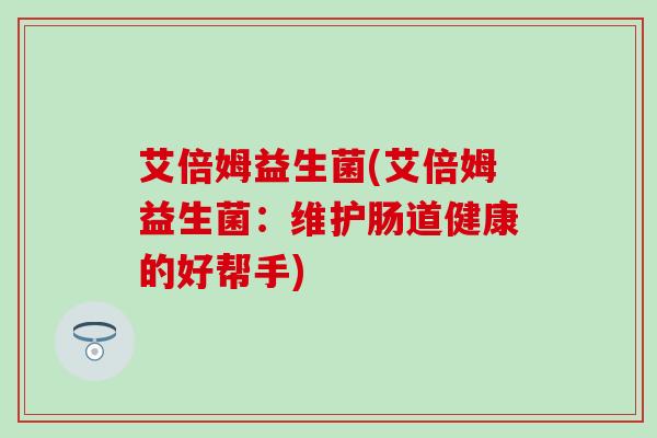 艾倍姆益生菌(艾倍姆益生菌:维护肠道健康的好帮手) 艾倍姆益生菌(艾倍姆益生菌:维护肠道健康的好帮手)