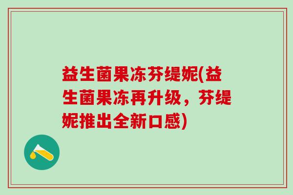 益生菌果冻芬缇妮(益生菌果冻再升级，芬缇妮推出全新口感)