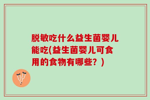 脱敏吃什么益生菌婴儿能吃(益生菌婴儿可食用的食物有哪些?) 脱敏吃什么益生菌婴儿能吃(益生菌婴儿可食用的食物有哪些?)