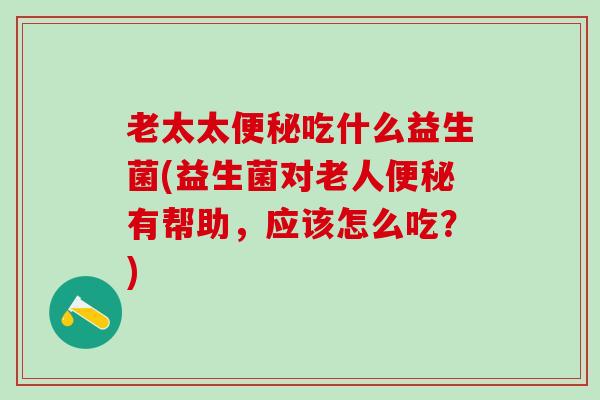 老太太吃什么益生菌(益生菌对老人有帮助，应该怎么吃？)