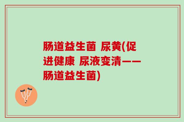 肠道益生菌 尿黄(促进健康 尿液变清——肠道益生菌)