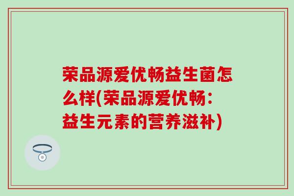 荣品源爱优畅益生菌怎么样(荣品源爱优畅：益生元素的营养滋补)