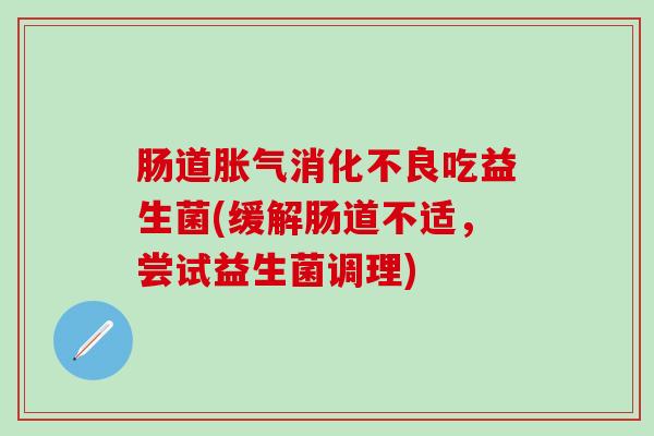 肠道胀气消化不良吃益生菌(缓解肠道不适，尝试益生菌调理)