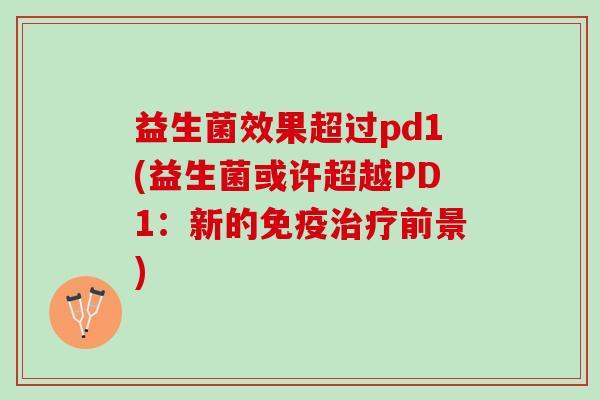 益生菌效果超过pd1(益生菌或许超越PD1：新的免疫治疗前景)