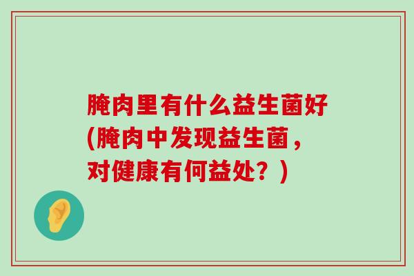 腌肉里有什么益生菌好(腌肉中发现益生菌，对健康有何益处？)